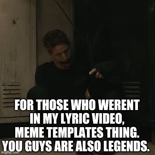 Maybe in another lyric video song ... | FOR THOSE WHO WERENT IN MY LYRIC VIDEO, MEME TEMPLATES THING. YOU GUYS ARE ALSO LEGENDS. | image tagged in nf_fan | made w/ Imgflip meme maker
