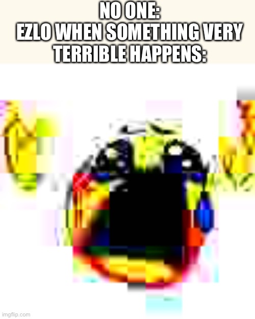 NO ONE:
EZLO WHEN SOMETHING VERY TERRIBLE HAPPENS: | made w/ Imgflip meme maker