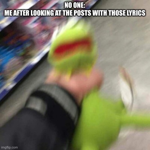 Kermit CHoking | NO ONE:
ME AFTER LOOKING AT THE POSTS WITH THOSE LYRICS | image tagged in kermit choking | made w/ Imgflip meme maker