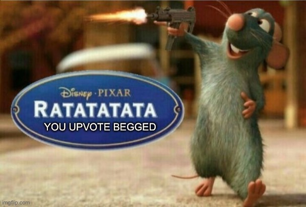 You begged! | YOU UPVOTE BEGGED | image tagged in ratatata,funny,upvote beggar police | made w/ Imgflip meme maker