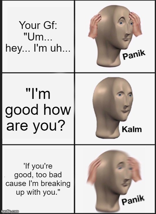 Panik Kalm Panik | Your Gf: "Um... hey... I'm uh... "I'm good how are you? 'If you're good, too bad cause I'm breaking up with you." | image tagged in memes,panik kalm panik | made w/ Imgflip meme maker