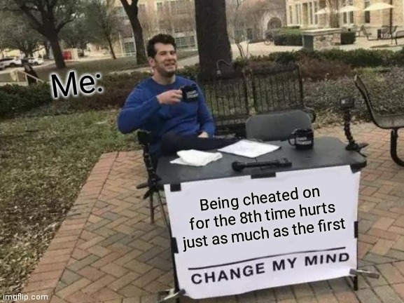 This is why I don't stay in a relationship very long | Me:; Being cheated on for the 8th time hurts just as much as the first | image tagged in memes,change my mind | made w/ Imgflip meme maker