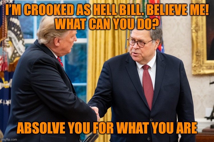 Trump and Barr | I’M CROOKED AS HELL BILL. BELIEVE ME!
WHAT CAN YOU DO? ABSOLVE YOU FOR WHAT YOU ARE | image tagged in trump and barr | made w/ Imgflip meme maker