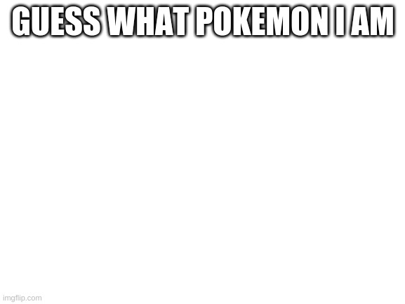 Blank White Template | GUESS WHAT POKEMON I AM | image tagged in blank white template | made w/ Imgflip meme maker