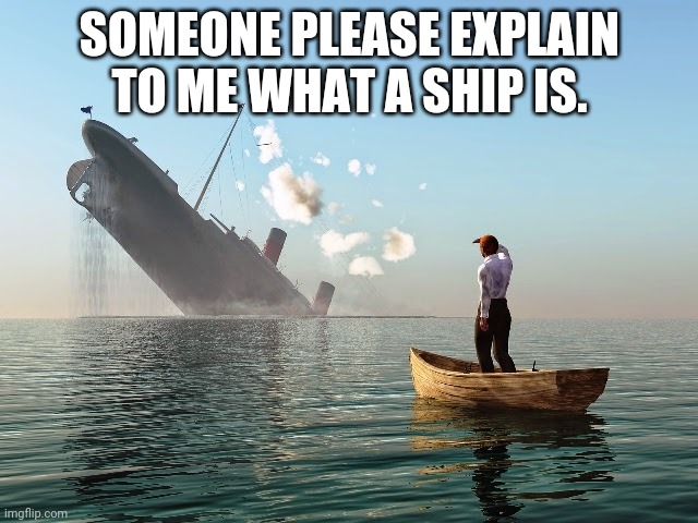 Sinking Ship | SOMEONE PLEASE EXPLAIN TO ME WHAT A SHIP IS. | image tagged in sinking ship | made w/ Imgflip meme maker