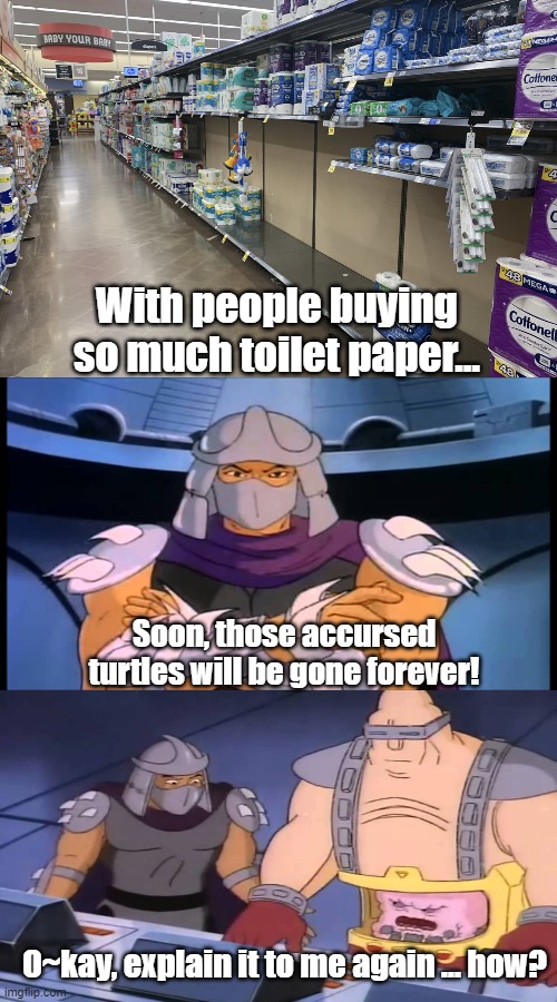 TP Panic Buying sounds like 80's cartoon villain plot. | With people buying so much toilet paper... Soon, those accursed turtles will be gone forever! O~kay, explain it to me again ... how? | image tagged in toilet paper,shredder,80's | made w/ Imgflip meme maker