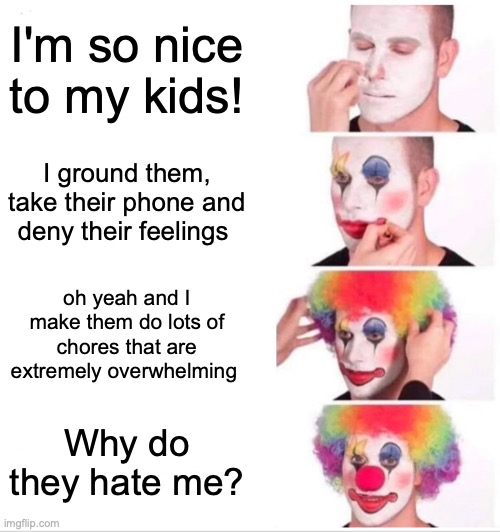 BrUh- | I'm so nice to my kids! I ground them, take their phone and deny their feelings; oh yeah and I make them do lots of chores that are extremely overwhelming; Why do they hate me? | image tagged in memes,clown applying makeup | made w/ Imgflip meme maker