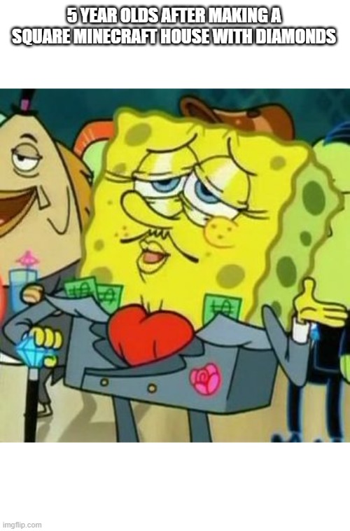 Rich Spongebob | 5 YEAR OLDS AFTER MAKING A SQUARE MINECRAFT HOUSE WITH DIAMONDS | image tagged in rich spongebob | made w/ Imgflip meme maker