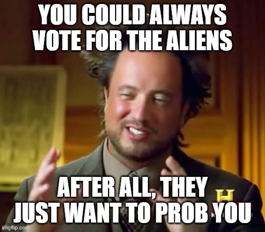 Ancient Aliens Meme | YOU COULD ALWAYS VOTE FOR THE ALIENS; AFTER ALL, THEY JUST WANT TO PROB YOU | image tagged in memes,ancient aliens | made w/ Imgflip meme maker