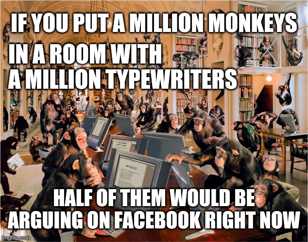 facebook monkeys | IF YOU PUT A MILLION MONKEYS; IN A ROOM WITH A MILLION TYPEWRITERS; HALF OF THEM WOULD BE ARGUING ON FACEBOOK RIGHT NOW | image tagged in facebook arguments monkeys | made w/ Imgflip meme maker