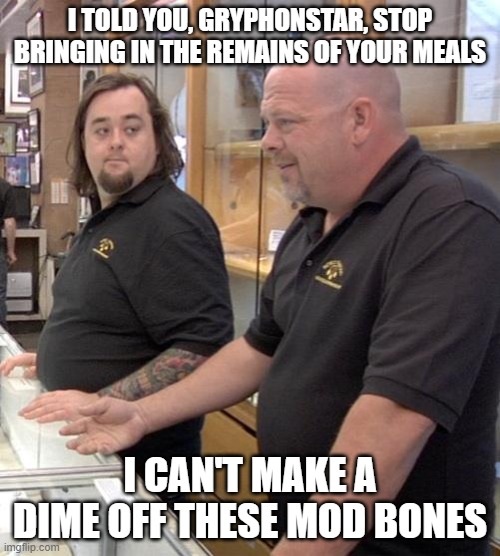 pawn stars rebuttal | I TOLD YOU, GRYPHONSTAR, STOP BRINGING IN THE REMAINS OF YOUR MEALS; I CAN'T MAKE A DIME OFF THESE MOD BONES | image tagged in pawn stars rebuttal | made w/ Imgflip meme maker