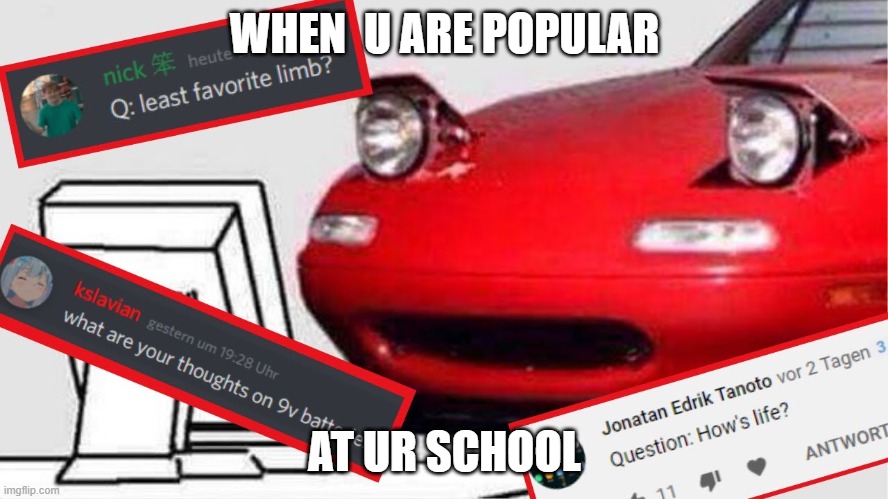 Miata Comments | WHEN  U ARE POPULAR; AT UR SCHOOL | image tagged in miata,lol so funny,cars | made w/ Imgflip meme maker