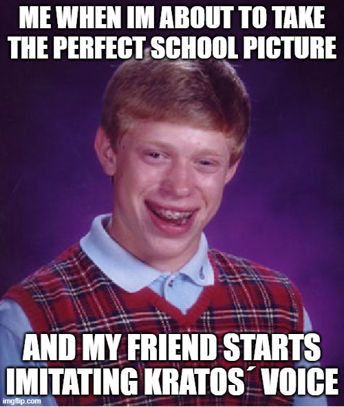 Bad Luck Brian | ME WHEN IM ABOUT TO TAKE THE PERFECT SCHOOL PICTURE; AND MY FRIEND STARTS IMITATING KRATOS´ VOICE | image tagged in memes,bad luck brian | made w/ Imgflip meme maker