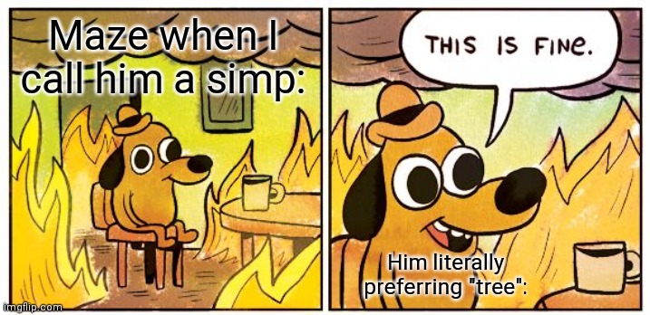 Simp | Maze when I call him a simp:; Him literally preferring "tree": | image tagged in memes,this is fine | made w/ Imgflip meme maker
