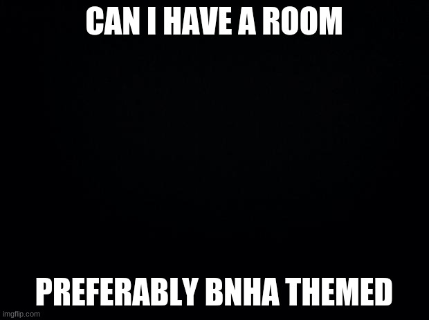 Black background | CAN I HAVE A ROOM; PREFERABLY BNHA THEMED | image tagged in black background | made w/ Imgflip meme maker