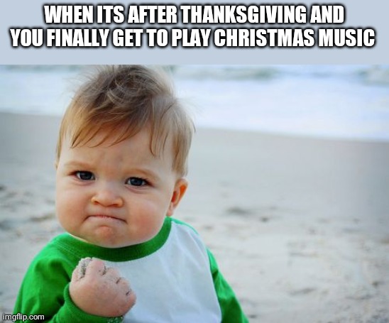 So true |  WHEN ITS AFTER THANKSGIVING AND YOU FINALLY GET TO PLAY CHRISTMAS MUSIC | image tagged in memes,success kid original | made w/ Imgflip meme maker