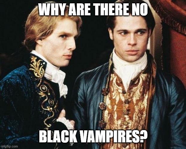 interview vampire | WHY ARE THERE NO BLACK VAMPIRES? | image tagged in interview vampire | made w/ Imgflip meme maker