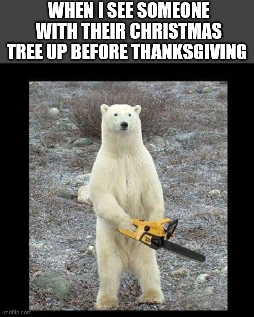 Chainsaw Bear | WHEN I SEE SOMEONE WITH THEIR CHRISTMAS TREE UP BEFORE THANKSGIVING | image tagged in memes,chainsaw bear | made w/ Imgflip meme maker