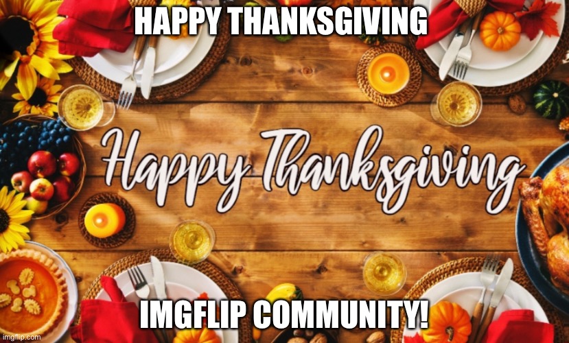 Happy Thanksgiving | HAPPY THANKSGIVING; IMGFLIP COMMUNITY! | image tagged in happy thanksgiving | made w/ Imgflip meme maker