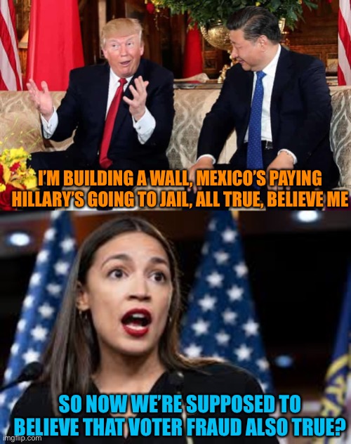 There are Little white lies, big lies, and Donald Trump lies | I’M BUILDING A WALL, MEXICO’S PAYING HILLARY’S GOING TO JAIL, ALL TRUE, BELIEVE ME; SO NOW WE’RE SUPPOSED TO BELIEVE THAT VOTER FRAUD ALSO TRUE? | image tagged in donald trump,lies,voter fraud,joe biden,president,winner | made w/ Imgflip meme maker