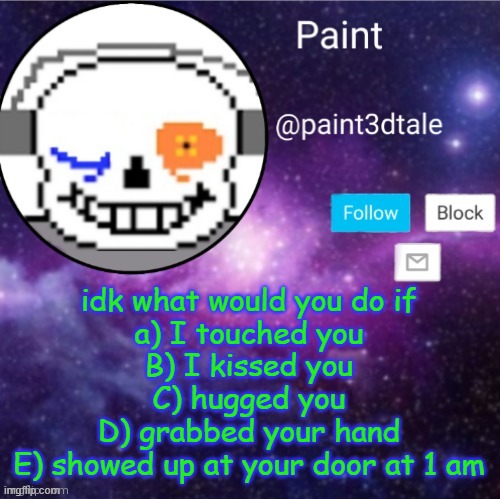 w h a t am i dooooing | idk what would you do if
a) I touched you
B) I kissed you
C) hugged you
D) grabbed your hand
E) showed up at your door at 1 am | image tagged in paint announces | made w/ Imgflip meme maker