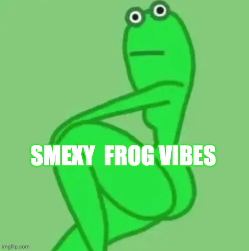 smexy frog vibes |  SMEXY  FROG VIBES | image tagged in smexy frog | made w/ Imgflip meme maker