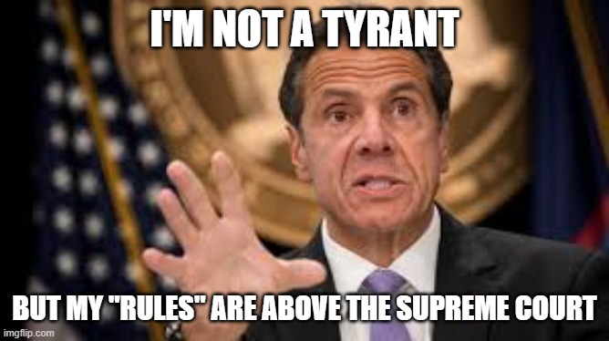 Gov cuomo | I'M NOT A TYRANT; BUT MY "RULES" ARE ABOVE THE SUPREME COURT | image tagged in gov cuomo | made w/ Imgflip meme maker