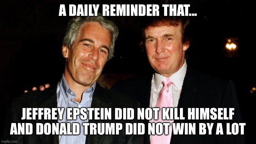Jeff and Don | A DAILY REMINDER THAT... JEFFREY EPSTEIN DID NOT KILL HIMSELF
AND DONALD TRUMP DID NOT WIN BY A LOT | image tagged in jeffrey epstein,donald trump | made w/ Imgflip meme maker