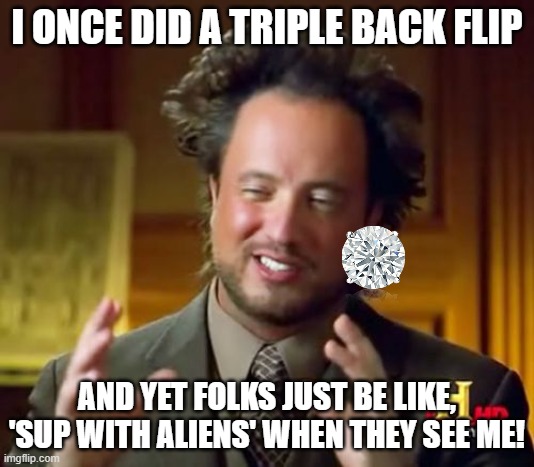 Ancient Aliens | I ONCE DID A TRIPLE BACK FLIP; AND YET FOLKS JUST BE LIKE, 'SUP WITH ALIENS' WHEN THEY SEE ME! | image tagged in memes,ancient aliens | made w/ Imgflip meme maker