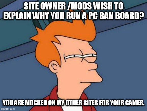Futurama Fry Meme | SITE OWNER /MODS WISH TO EXPLAIN WHY YOU RUN A PC BAN BOARD? YOU ARE MOCKED ON MY OTHER SITES FOR YOUR GAMES. | image tagged in memes,futurama fry | made w/ Imgflip meme maker