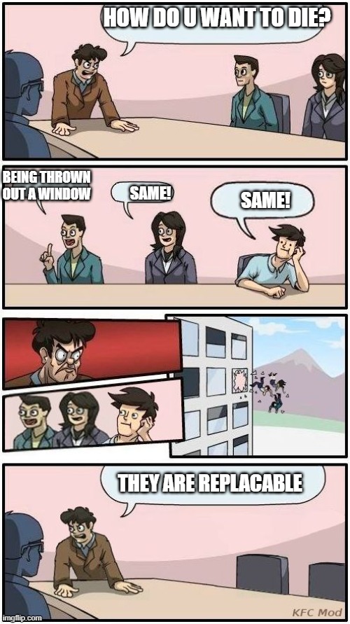 this is dum | HOW DO U WANT TO DIE? BEING THROWN OUT A WINDOW; SAME! SAME! THEY ARE REPLACABLE | image tagged in boardroom meeting suggestion 3,hf,fertfd,hartford hunger games | made w/ Imgflip meme maker