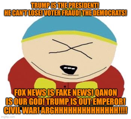Cartman | TRUMP IS THE PRESIDENT! 
HE CAN’T LOSE! VOTER FRAUD! THE DEMOCRATS! FOX NEWS IS FAKE NEWS! QANON IS OUR GOD! TRUMP IS OUT EMPEROR! CIVIL WAR | image tagged in cartman | made w/ Imgflip meme maker