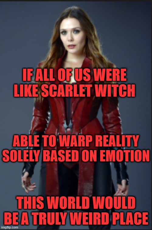 this is true | IF ALL OF US WERE LIKE SCARLET WITCH; ABLE TO WARP REALITY SOLELY BASED ON EMOTION; THIS WORLD WOULD BE A TRULY WEIRD PLACE | image tagged in scarlet witch,memes,true,reality,superheroes | made w/ Imgflip meme maker