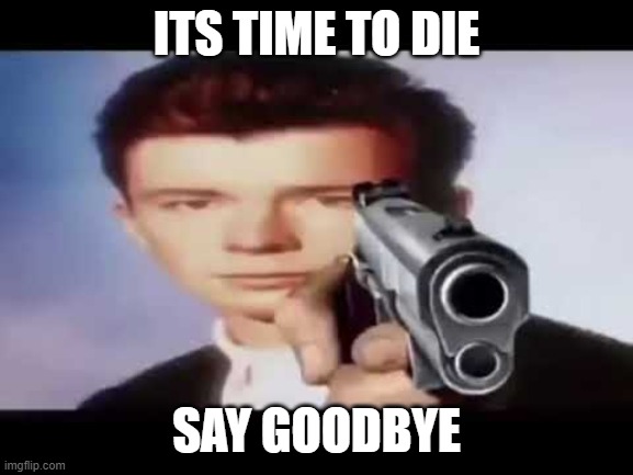 Its time to die | ITS TIME TO DIE SAY GOODBYE | image tagged in its time to die | made w/ Imgflip meme maker