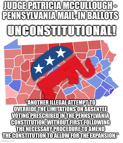 PA goes from blue to red - as it should be | JUDGE PATRICIA MCCULLOUGH - 
PENNSYLVANIA MAIL-IN BALLOTS; UNCONSTITUTIONAL! “ANOTHER ILLEGAL ATTEMPT TO OVERRIDE THE LIMITATIONS ON ABSENTEE VOTING PRESCRIBED IN THE PENNSYLVANIA CONSTITUTION, WITHOUT FIRST FOLLOWING THE NECESSARY PROCEDURE TO AMEND THE CONSTITUTION TO ALLOW FOR THE EXPANSION.” | image tagged in pennsylvania,election 2020,trump 2020 | made w/ Imgflip meme maker