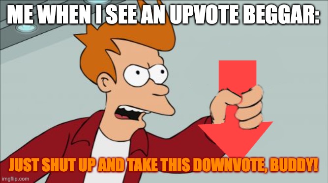 When I see an upvote beggar. | ME WHEN I SEE AN UPVOTE BEGGAR: JUST SHUT UP AND TAKE THIS DOWNVOTE, BUDDY! | image tagged in shut up and take my downvote,upvote begging,downvote,no,futurama fry,buddy | made w/ Imgflip meme maker