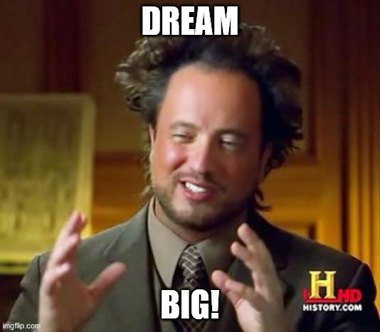 Ancient Aliens Meme | DREAM; BIG! | image tagged in memes,ancient aliens | made w/ Imgflip meme maker