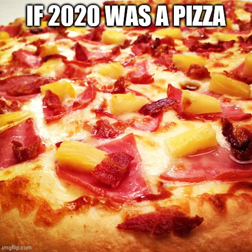 If 2020 was a pizza | IF 2020 WAS A PIZZA | image tagged in hawaiian pizza | made w/ Imgflip meme maker