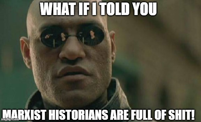 Marxist historians | WHAT IF I TOLD YOU; MARXIST HISTORIANS ARE FULL OF SHIT! | image tagged in memes,matrix morpheus | made w/ Imgflip meme maker