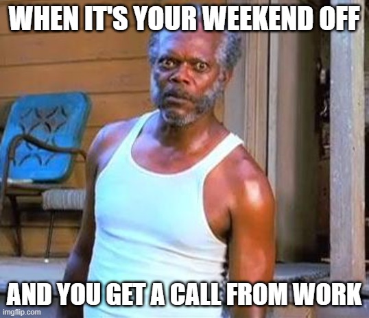 Working weekend | WHEN IT'S YOUR WEEKEND OFF; AND YOU GET A CALL FROM WORK | image tagged in samuel l jackson | made w/ Imgflip meme maker
