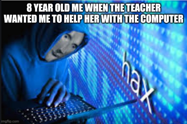 Hax | 8 YEAR OLD ME WHEN THE TEACHER WANTED ME TO HELP HER WITH THE COMPUTER | image tagged in hax | made w/ Imgflip meme maker