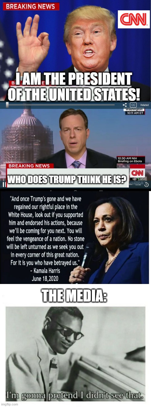 the media is so full of it. | I AM THE PRESIDENT OF THE UNITED STATES! WHO DOES TRUMP THINK HE IS? THE MEDIA: | image tagged in cnn spins trump news,i'm gonna pretend i didn't see that,memes,funny,politics,kamala harris | made w/ Imgflip meme maker