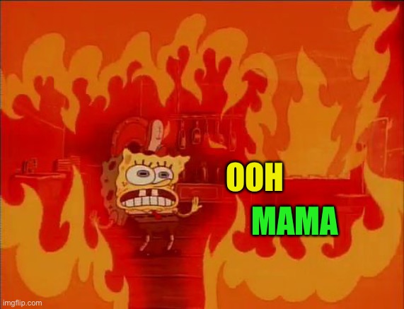 Burning Spongebob | OOH MAMA | image tagged in burning spongebob | made w/ Imgflip meme maker
