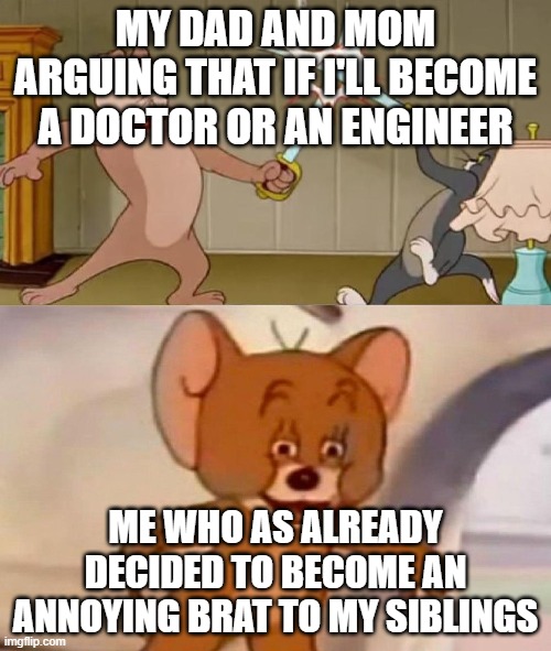 Tom and Jerry swordfight | MY DAD AND MOM ARGUING THAT IF I'LL BECOME A DOCTOR OR AN ENGINEER; ME WHO AS ALREADY DECIDED TO BECOME AN ANNOYING BRAT TO MY SIBLINGS | image tagged in tom and jerry swordfight | made w/ Imgflip meme maker