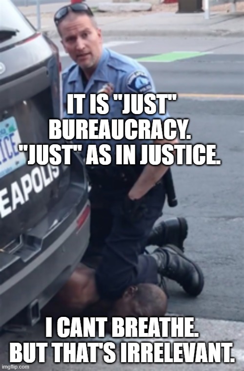 just bureaucracy | IT IS "JUST" BUREAUCRACY.  "JUST" AS IN JUSTICE. I CANT BREATHE. BUT THAT'S IRRELEVANT. | image tagged in george floyd | made w/ Imgflip meme maker