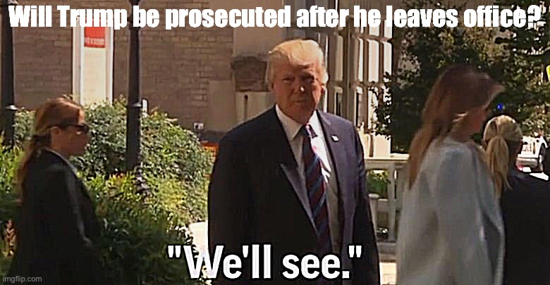 Why: Thank you, President Trump, for that succinct and nuanced analysis of your legal predicament | Will Trump be prosecuted after he leaves office? | image tagged in trump we ll see,trump is a moron,donald trump is an idiot,trump is an asshole,law,criminal | made w/ Imgflip meme maker