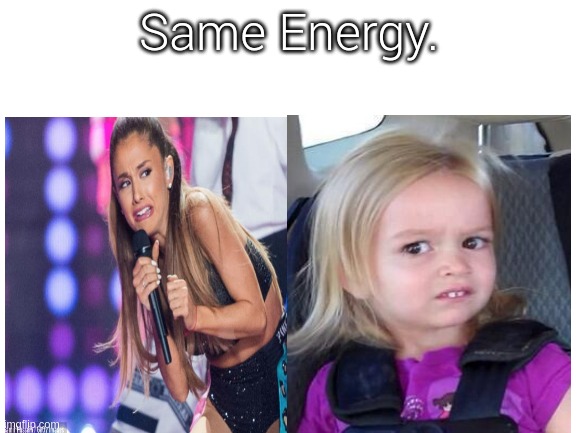 Same Energy | Same Energy. | image tagged in ariana grande | made w/ Imgflip meme maker