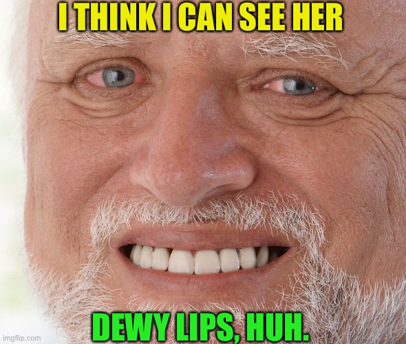 Hide the Pain Harold | I THINK I CAN SEE HER DEWY LIPS, HUH. | image tagged in hide the pain harold | made w/ Imgflip meme maker