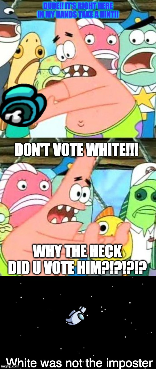 Pink says he's imposter but white sus?!?!?! | DUDE!! IT'S RIGHT HERE IN MY HANDS TAKE A HINT!! DON'T VOTE WHITE!!! WHY THE HECK DID U VOTE HIM?!?!?!? White was not the imposter | image tagged in memes,put it somewhere else patrick,among us ejected | made w/ Imgflip meme maker
