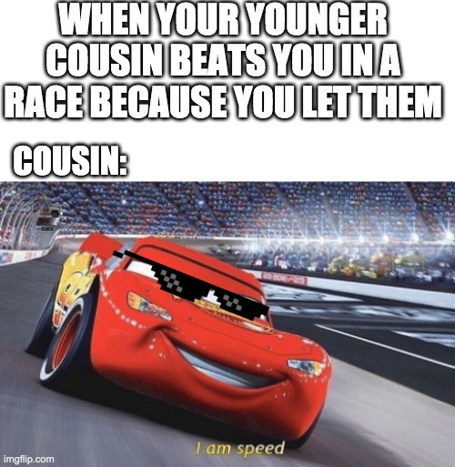 little cousins be like | WHEN YOUR YOUNGER COUSIN BEATS YOU IN A RACE BECAUSE YOU LET THEM; COUSIN: | image tagged in blank white template,i am speed | made w/ Imgflip meme maker